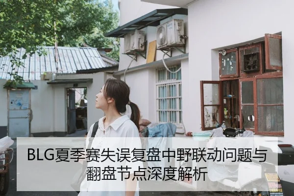 BLG夏季赛失误复盘中野联动问题与翻盘节点深度解析