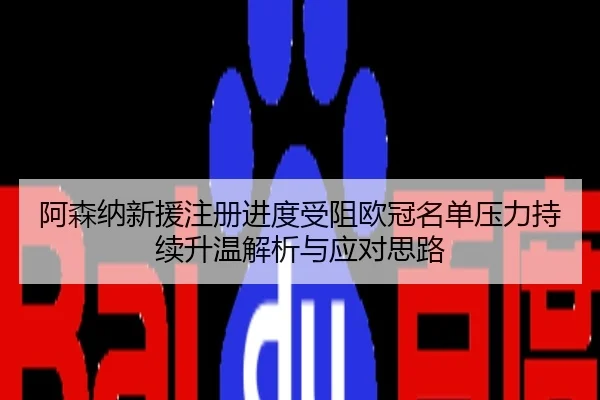 阿森纳新援注册进度受阻欧冠名单压力持续升温解析与应对思路