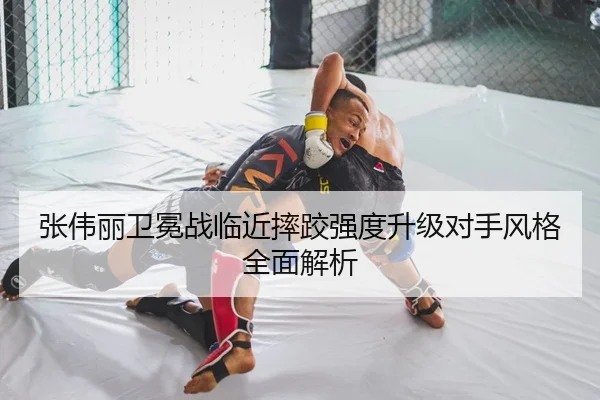 张伟丽卫冕战临近摔跤强度升级对手风格全面解析
