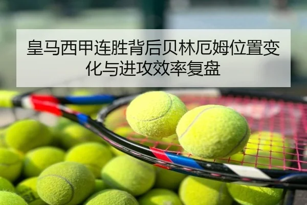 皇马西甲连胜背后贝林厄姆位置变化与进攻效率复盘