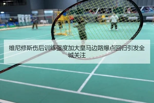 维尼修斯伤后训练强度加大皇马边路爆点回归引发全城关注