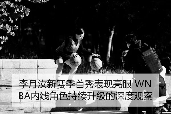 李月汝新赛季首秀表现亮眼 WNBA内线角色持续升级的深度观察