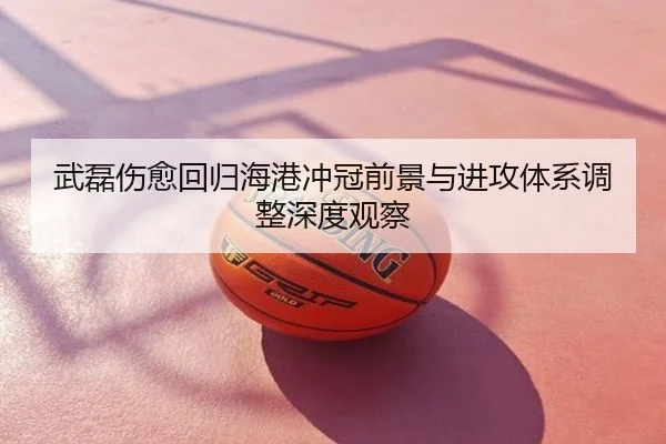 武磊伤愈回归海港冲冠前景与进攻体系调整深度观察