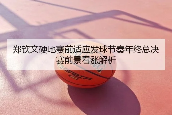 郑钦文硬地赛前适应发球节奏年终总决赛前景看涨解析