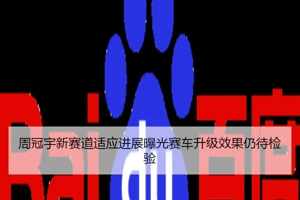 周冠宇新赛道适应进展曝光赛车升级效果仍待检验